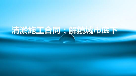 清淤施工合同：解鎖城市底下的秘密！